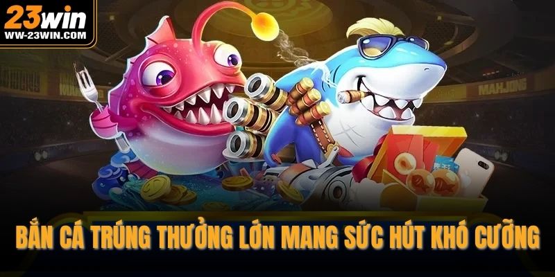 Bắn cá trúng thưởng lớn mang sức hút khó cưỡng