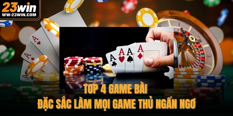 Top 4 game bài đặc sắc làm mọi game thủ ngẩn ngơ